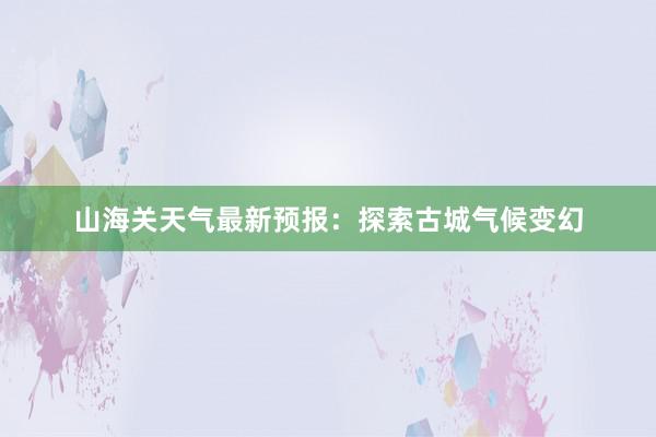 山海关天气最新预报：探索古城气候变幻